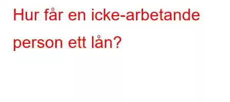 Hur får en icke-arbetande person ett lån?