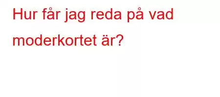 Hur får jag reda på vad moderkortet är