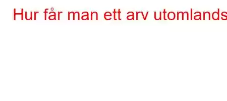 Hur får man ett arv utomlands?