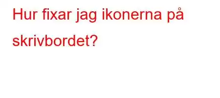 Hur fixar jag ikonerna på skrivbordet