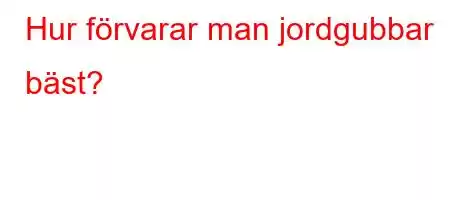 Hur förvarar man jordgubbar bäst?