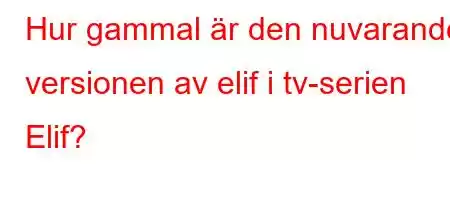 Hur gammal är den nuvarande versionen av elif i tv-serien Elif?