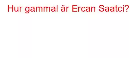 Hur gammal är Ercan Saatci?