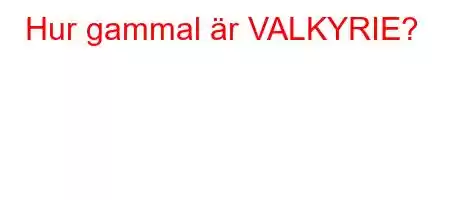 Hur gammal är VALKYRIE