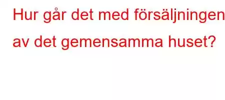 Hur går det med försäljningen av det gemensamma huset