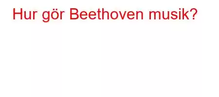 Hur gör Beethoven musik?