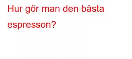 Hur gör man den bästa espresson?