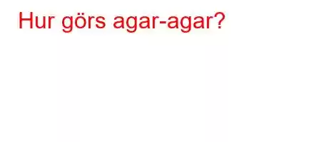 Hur görs agar-agar?