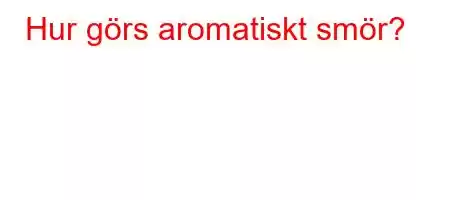 Hur görs aromatiskt smör