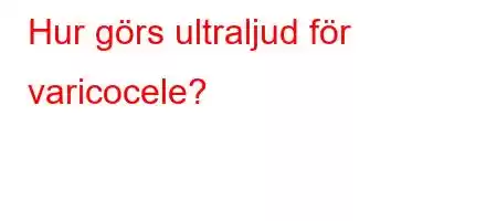 Hur görs ultraljud för varicocele