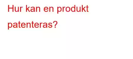 Hur kan en produkt patenteras