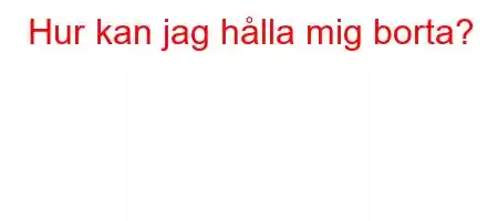 Hur kan jag hålla mig borta?