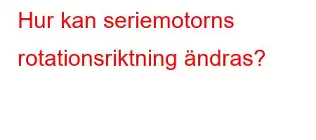 Hur kan seriemotorns rotationsriktning ändras?