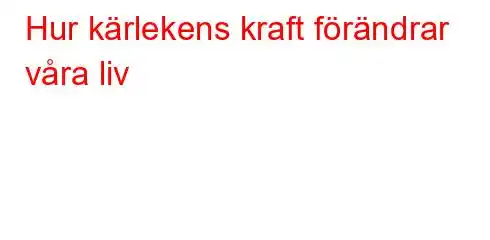 Hur kärlekens kraft förändrar våra liv