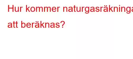 Hur kommer naturgasräkningar att beräknas?