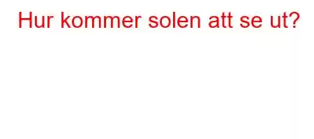 Hur kommer solen att se ut