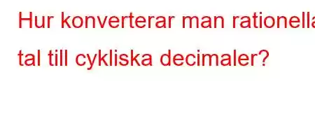 Hur konverterar man rationella tal till cykliska decimaler?