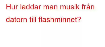 Hur laddar man musik från datorn till flashminnet