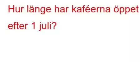 Hur länge har kaféerna öppet efter 1 juli