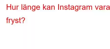 Hur länge kan Instagram vara fryst