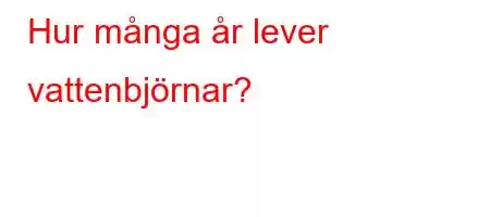 Hur många år lever vattenbjörnar