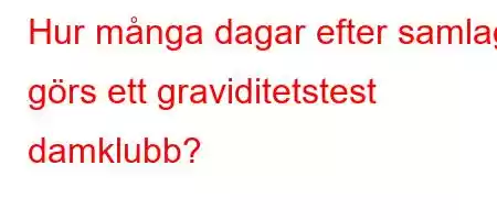 Hur många dagar efter samlag görs ett graviditetstest damklubb?