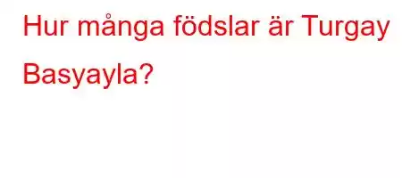 Hur många födslar är Turgay Basyayla?