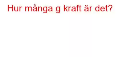 Hur många g kraft är det