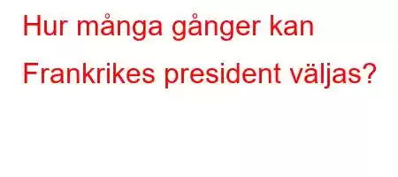 Hur många gånger kan Frankrikes president väljas?