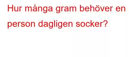 Hur många gram behöver en person dagligen socker