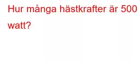 Hur många hästkrafter är 500 watt?