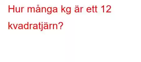 Hur många kg är ett 12 kvadratjärn?