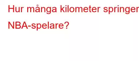 Hur många kilometer springer NBA-spelare