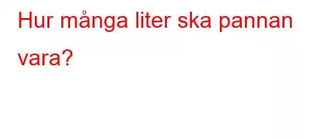 Hur många liter ska pannan vara