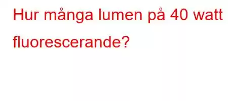 Hur många lumen på 40 watt fluorescerande?