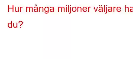 Hur många miljoner väljare har du