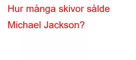 Hur många skivor sålde Michael Jackson?