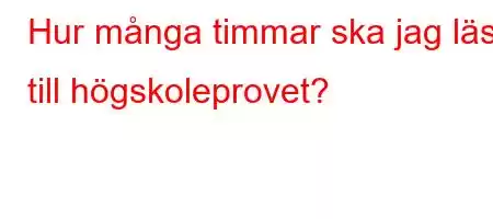 Hur många timmar ska jag läsa till högskoleprovet?