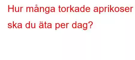 Hur många torkade aprikoser ska du äta per dag?