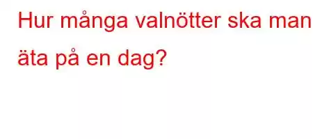 Hur många valnötter ska man äta på en dag?