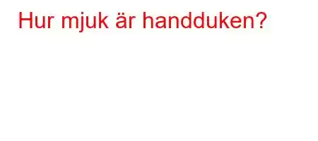 Hur mjuk är handduken?