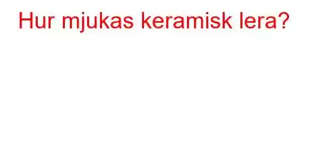 Hur mjukas keramisk lera?