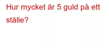 Hur mycket är 5 guld på ett ställe?