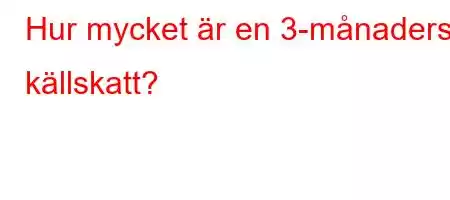 Hur mycket är en 3-månaders källskatt?