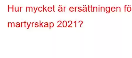 Hur mycket är ersättningen för martyrskap 2021?