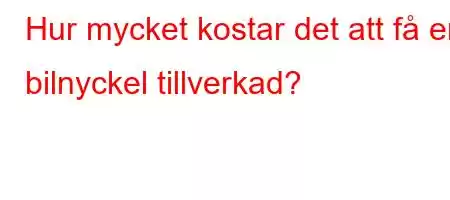 Hur mycket kostar det att få en bilnyckel tillverkad