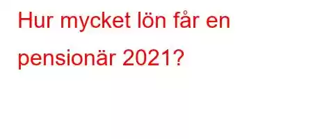 Hur mycket lön får en pensionär 2021?