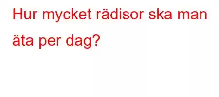 Hur mycket rädisor ska man äta per dag?