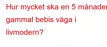 Hur mycket ska en 5 månader gammal bebis väga i livmodern