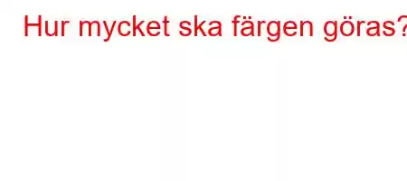 Hur mycket ska färgen göras